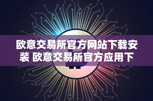 欧意交易所官方网站下载安装 欧意交易所官方应用下载教程