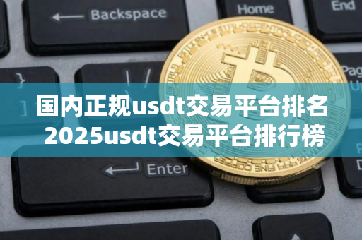 国内正规usdt交易平台排名 2025usdt交易平台排行榜