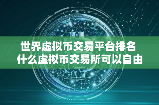 世界虚拟币交易平台排名 什么虚拟币交易所可以自由买卖