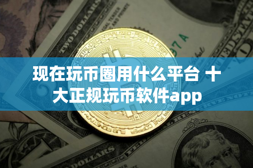 现在玩币圈用什么平台 十大正规玩币软件app
