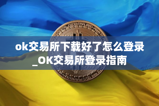 ok交易所下载好了怎么登录_OK交易所登录指南