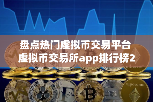 盘点热门虚拟币交易平台 虚拟币交易所app排行榜2025