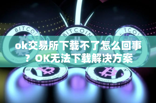 ok交易所下载不了怎么回事？OK无法下载解决方案