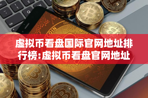 虚拟币看盘国际官网地址排行榜:虚拟币看盘官网地址靠谱汇总