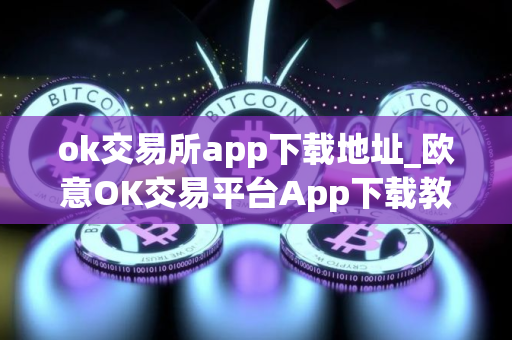 ok交易所app下载地址_欧意OK交易平台App下载教程