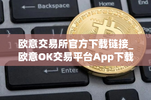 欧意交易所官方下载链接_欧意OK交易平台App下载教程