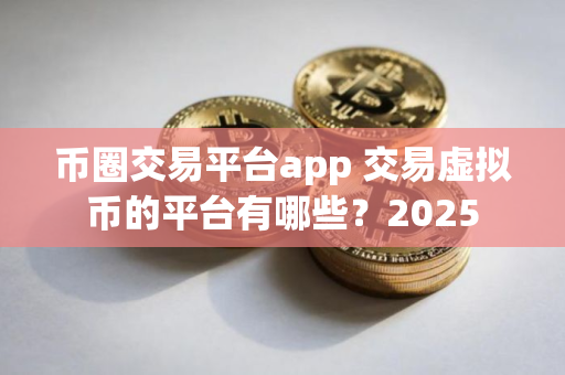 币圈交易平台app 交易虚拟币的平台有哪些？2025
