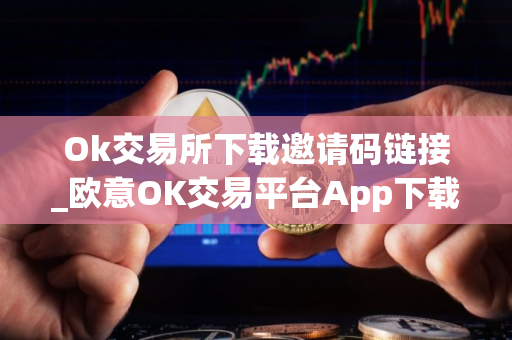 Ok交易所下载邀请码链接_欧意OK交易平台App下载教程