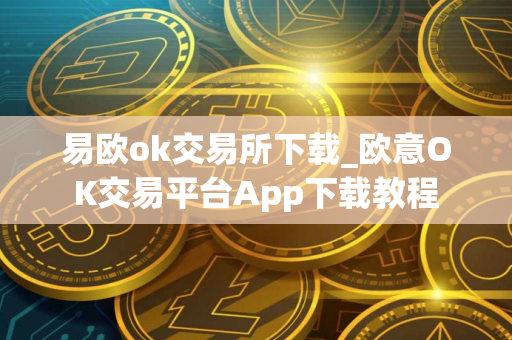易欧ok交易所下载_欧意OK交易平台App下载教程