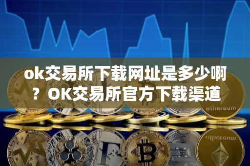 ok交易所下载网址是多少啊？OK交易所官方下载渠道