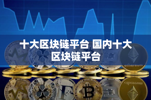 十大区块链平台 国内十大区块链平台