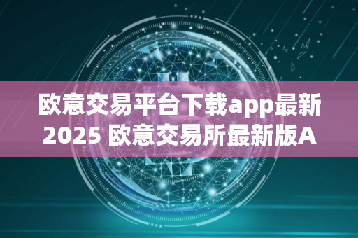 欧意交易平台下载app最新2025 欧意交易所最新版APP下载