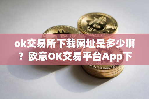 ok交易所下载网址是多少啊？欧意OK交易平台App下载教程