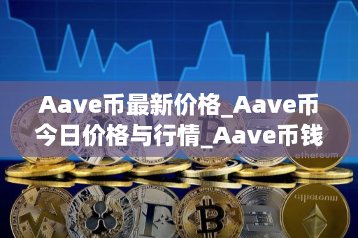 Aave币最新价格_Aave币今日价格与行情_Aave币钱包