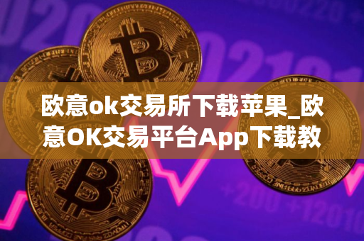 欧意ok交易所下载苹果_欧意OK交易平台App下载教程
