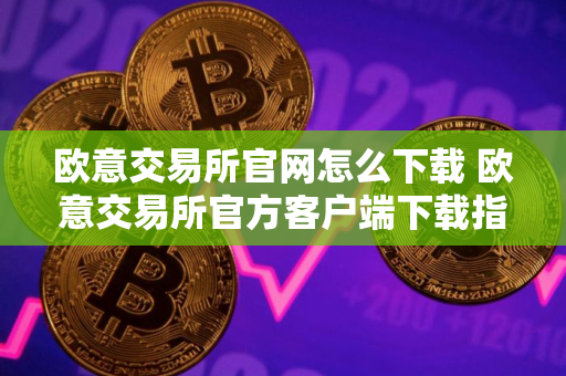 欧意交易所官网怎么下载 欧意交易所官方客户端下载指南（最新）