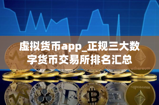 虚拟货币app_正规三大数字货币交易所排名汇总