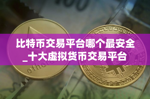比特币交易平台哪个最安全_十大虚拟货币交易平台