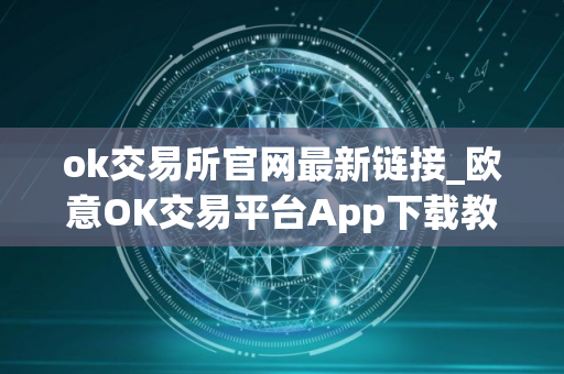 ok交易所官网最新链接_欧意OK交易平台App下载教程