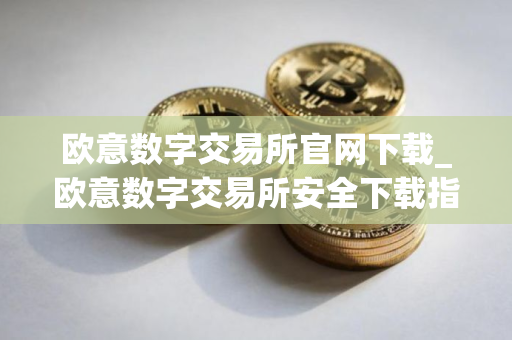 欧意数字交易所官网下载_欧意数字交易所安全下载指南