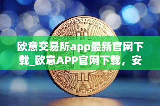 欧意交易所app最新官网下载_欧意APP官网下载，安全便捷
