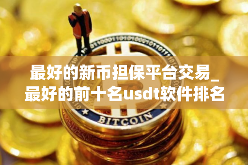 最好的新币担保平台交易_最好的前十名usdt软件排名盘点