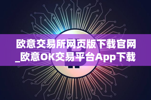欧意交易所网页版下载官网_欧意OK交易平台App下载教程