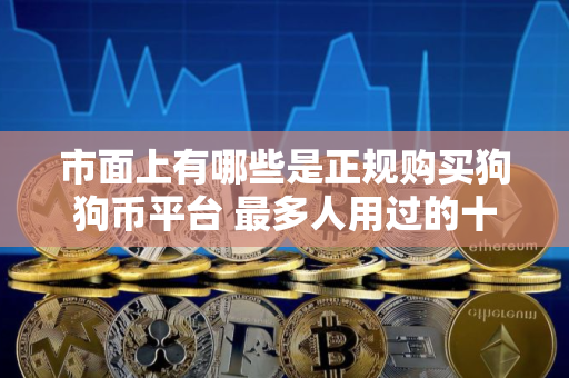 市面上有哪些是正规购买狗狗币平台 最多人用过的十大正规购买狗狗币平台