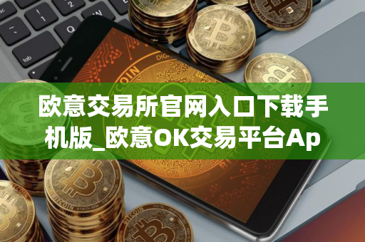 欧意交易所官网入口下载手机版_欧意OK交易平台App下载教程