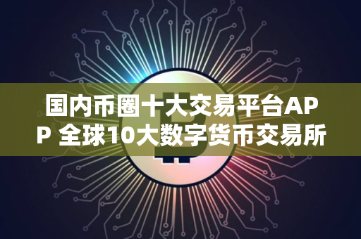 国内币圈十大交易平台APP 全球10大数字货币交易所