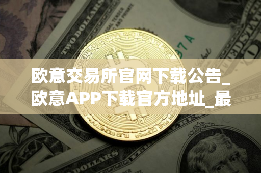 欧意交易所官网下载公告_欧意APP下载官方地址_最新