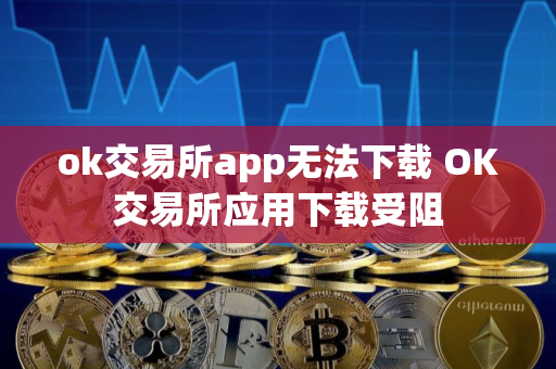 ok交易所app无法下载 OK交易所应用下载受阻
