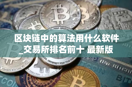 区块链中的算法用什么软件_交易所排名前十 最新版