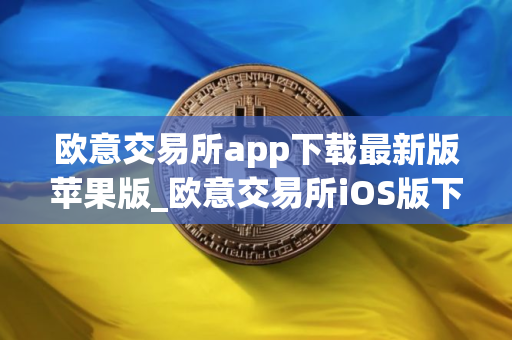 欧意交易所app下载最新版苹果版_欧意交易所iOS版下载教程