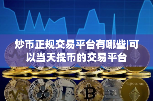 炒币正规交易平台有哪些|可以当天提币的交易平台