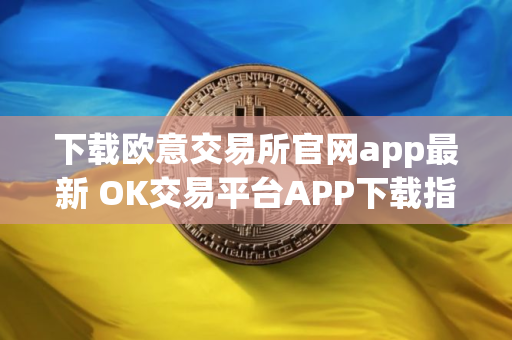 下载欧意交易所官网app最新 OK交易平台APP下载指南