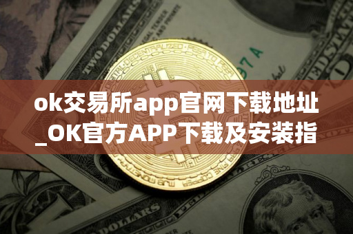 ok交易所app官网下载地址_OK官方APP下载及安装指南