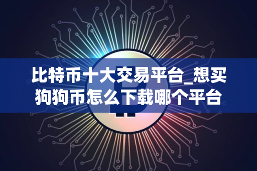 比特币十大交易平台_想买狗狗币怎么下载哪个平台
