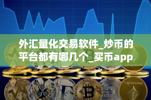 外汇量化交易软件_炒币的平台都有哪几个_买币app排行榜前十名