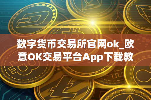 数字货币交易所官网ok_欧意OK交易平台App下载教程
