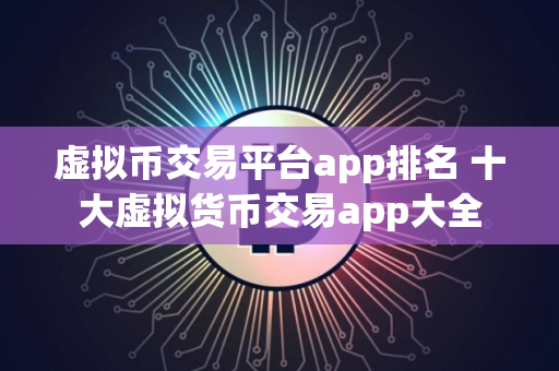 虚拟币交易平台app排名 十大虚拟货币交易app大全