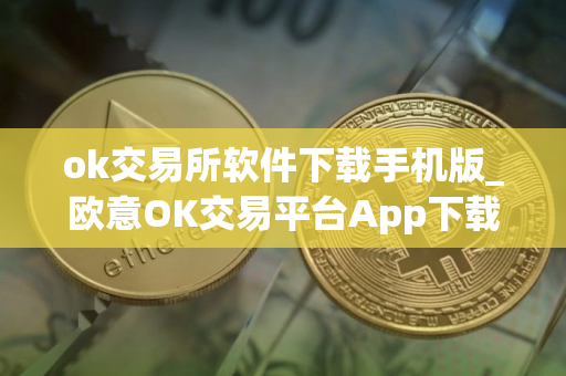 ok交易所软件下载手机版_欧意OK交易平台App下载教程