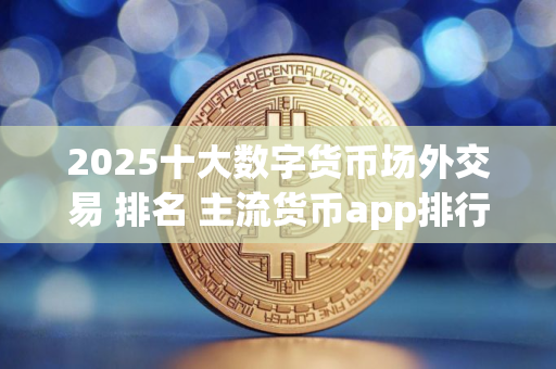 2025十大数字货币场外交易 排名 主流货币app排行榜