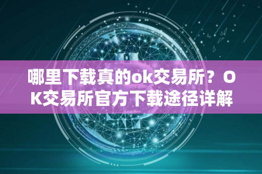 哪里下载真的ok交易所？OK交易所官方下载途径详解