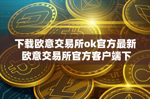 下载欧意交易所ok官方最新 欧意交易所官方客户端下载，安全可靠，全球数一数二