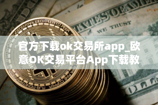 官方下载ok交易所app_欧意OK交易平台App下载教程