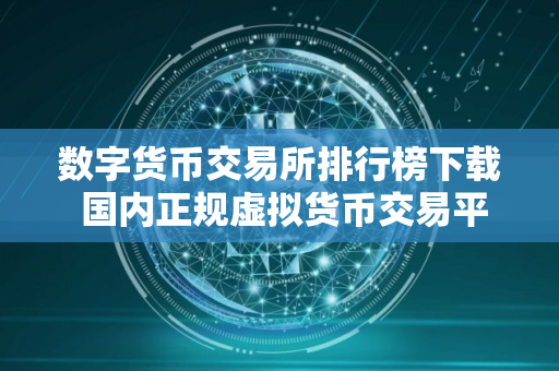数字货币交易所排行榜下载 国内正规虚拟货币交易平台
