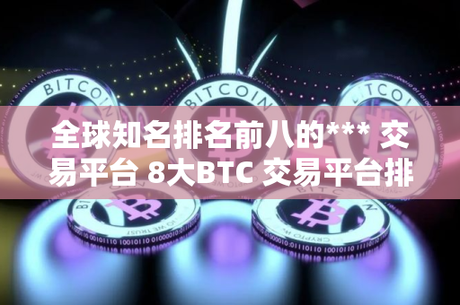 全球知名排名前八的*** 交易平台 8大BTC 交易平台排行榜