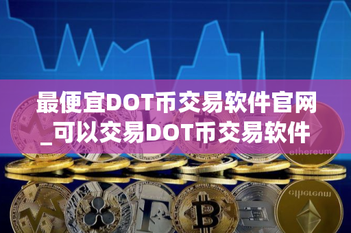 最便宜DOT币交易软件官网_可以交易DOT币交易软件榜单一览