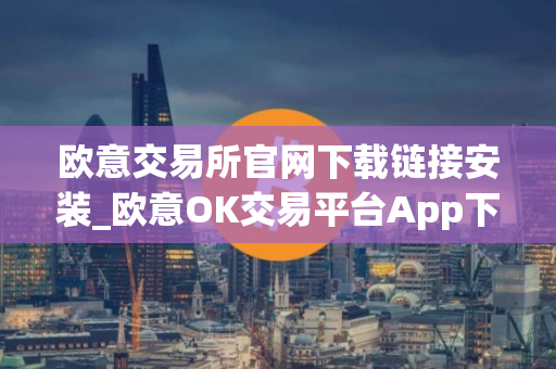 欧意交易所官网下载链接安装_欧意OK交易平台App下载教程
